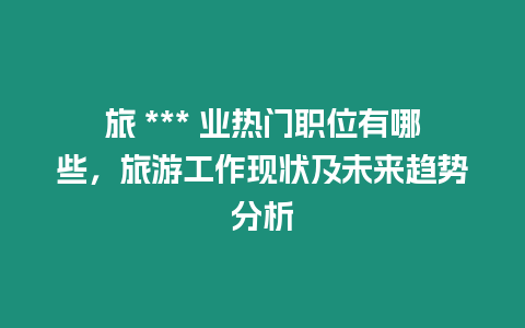 旅 *** 業熱門職位有哪些，旅游工作現狀及未來趨勢分析