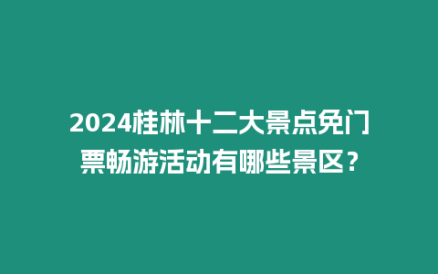 2024桂林十二大景點免門票暢游活動有哪些景區？