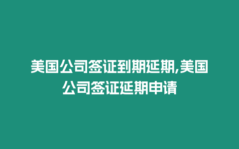 美國公司簽證到期延期,美國公司簽證延期申請