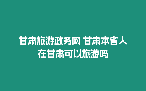 甘肅旅游政務網 甘肅本省人在甘肅可以旅游嗎