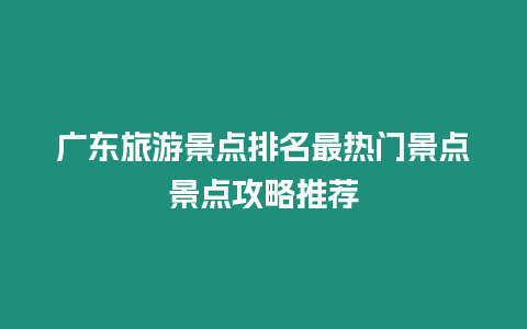 廣東旅游景點排名最熱門景點景點攻略推薦