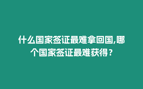 什么國家簽證最難拿回國,哪個國家簽證最難獲得？