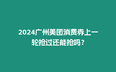 2024廣州美團(tuán)消費(fèi)券上一輪搶過(guò)還能搶嗎？