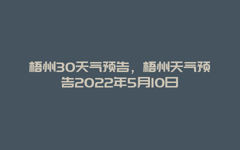 梧州30天氣預告，梧州天氣預告2022年5月10日