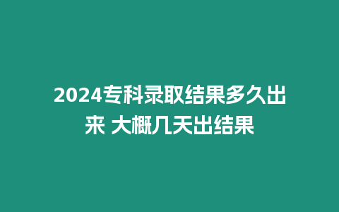 2024專科錄取結(jié)果多久出來 大概幾天出結(jié)果