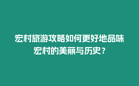 宏村旅游攻略如何更好地品味宏村的美麗與歷史？