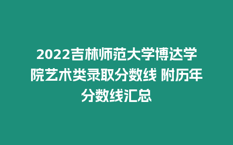 2022吉林師范大學博達學院藝術類錄取分數線 附歷年分數線匯總