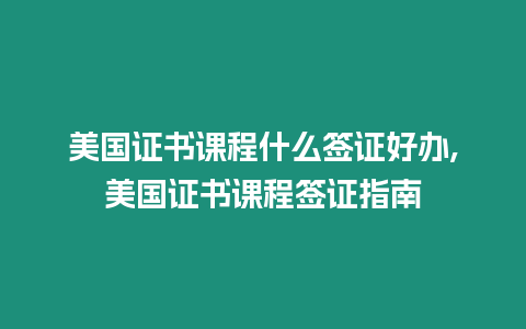 美國證書課程什么簽證好辦,美國證書課程簽證指南