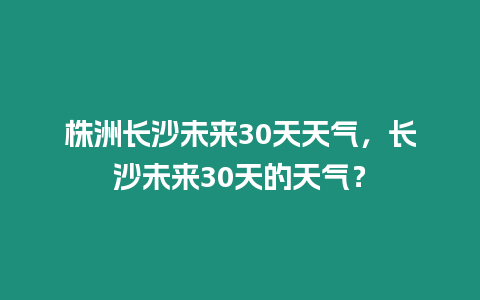 株洲長沙未來30天天氣，長沙未來30天的天氣？