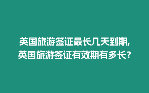 英國旅游簽證最長幾天到期,英國旅游簽證有效期有多長？