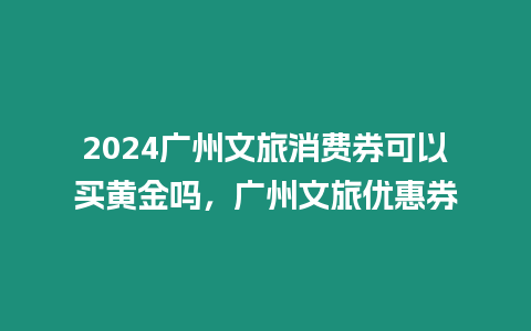 2024廣州文旅消費券可以買黃金嗎，廣州文旅優惠券