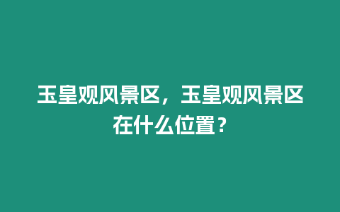 玉皇觀風景區，玉皇觀風景區在什么位置？