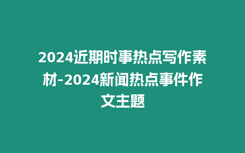 2024近期時事熱點(diǎn)寫作素材-2024新聞熱點(diǎn)事件作文主題