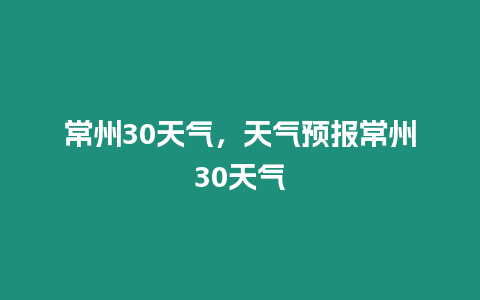 常州30天氣，天氣預(yù)報(bào)常州30天氣