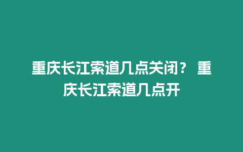 重慶長江索道幾點關閉？ 重慶長江索道幾點開