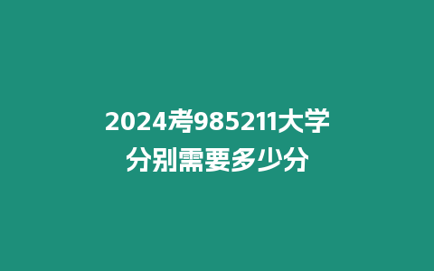 2024考985211大學分別需要多少分