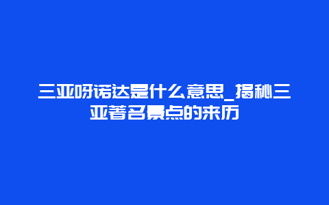 三亞呀諾達(dá)是什么意思_揭秘三亞著名景點(diǎn)的來歷