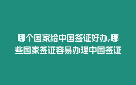 哪個國家給中國簽證好辦,哪些國家簽證容易辦理中國簽證