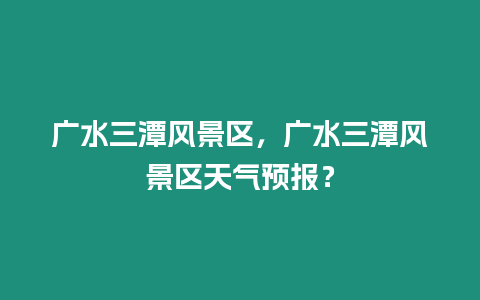 廣水三潭風景區，廣水三潭風景區天氣預報？