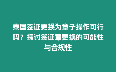 泰國簽證更換為章子操作可行嗎？探討簽證章更換的可能性與合規(guī)性