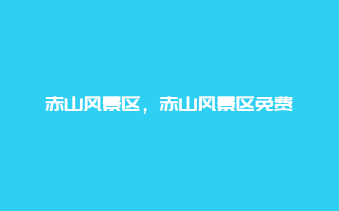 赤山風景區(qū)，赤山風景區(qū)免費