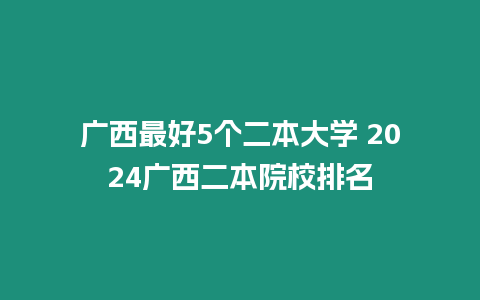 廣西最好5個二本大學 2024廣西二本院校排名