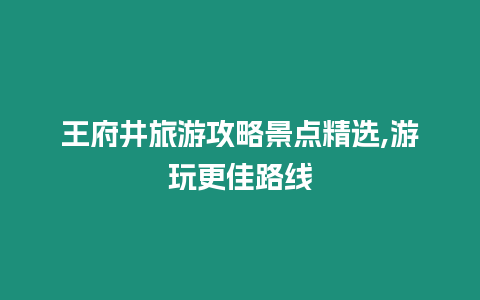 王府井旅游攻略景點精選,游玩更佳路線