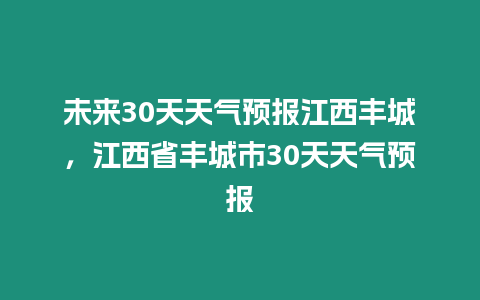 未來30天天氣預報江西豐城，江西省豐城市30天天氣預報