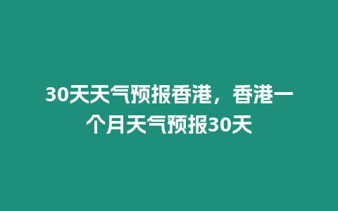 30天天氣預報香港，香港一個月天氣預報30天