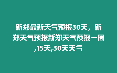 新鄭最新天氣預報30天，新鄭天氣預報新鄭天氣預報一周,15天,30天天氣