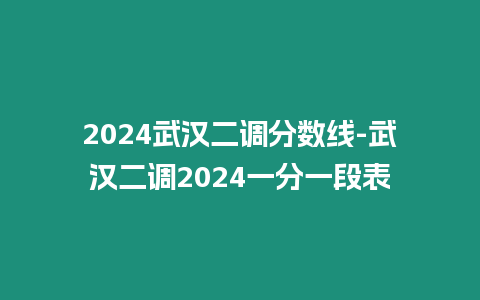 2024武漢二調分數線-武漢二調2024一分一段表