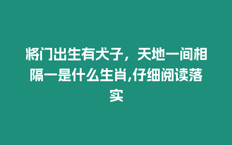 將門出生有犬子，天地一間相隔一是什么生肖,仔細閱讀落實