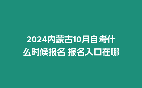 2024內蒙古10月自考什么時候報名 報名入口在哪