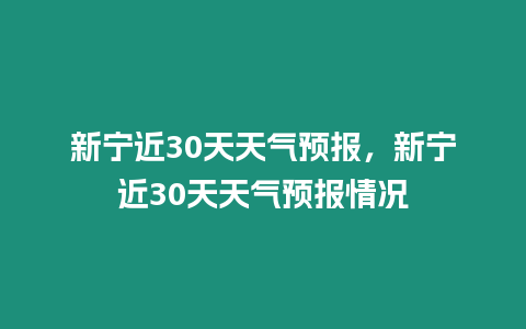 新寧近30天天氣預(yù)報(bào)，新寧近30天天氣預(yù)報(bào)情況