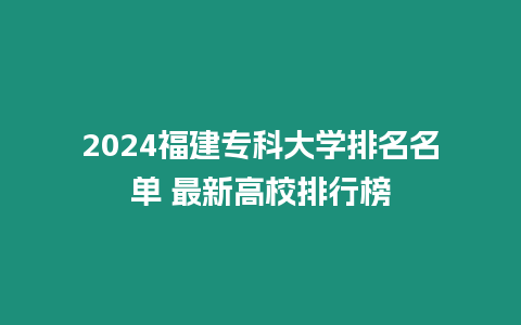 2024福建專科大學排名名單 最新高校排行榜