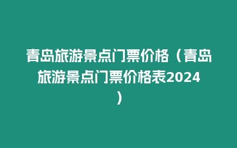 青島旅游景點門票價格（青島旅游景點門票價格表2024）