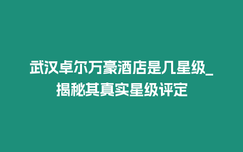 武漢卓爾萬豪酒店是幾星級_揭秘其真實星級評定