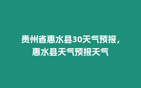 貴州省惠水縣30天氣預報，惠水縣天氣預報天氣