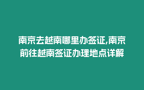 南京去越南哪里辦簽證,南京前往越南簽證辦理地點詳解