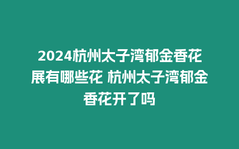 2024杭州太子灣郁金香花展有哪些花 杭州太子灣郁金香花開了嗎