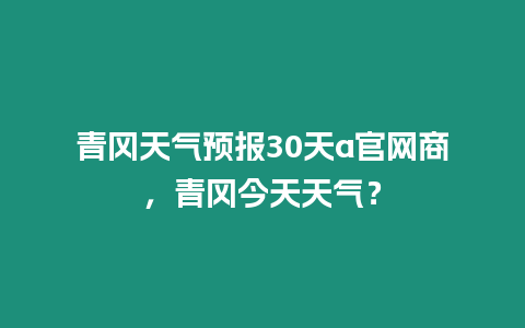 青岡天氣預報30天a官網商，青岡今天天氣？