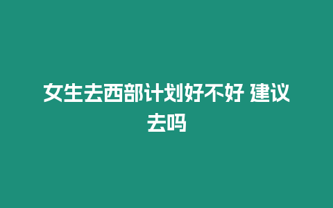 女生去西部計劃好不好 建議去嗎