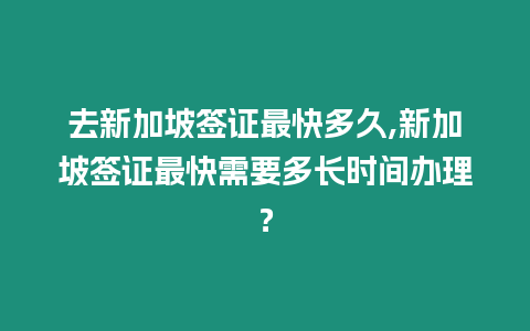 去新加坡簽證最快多久,新加坡簽證最快需要多長時間辦理？