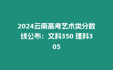 2024云南高考藝術(shù)類分?jǐn)?shù)線公布：文科350 理科305