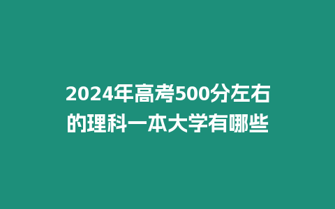 2024年高考500分左右的理科一本大學(xué)有哪些