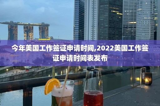 今年美國工作簽證申請時間,2024美國工作簽證申請時間表發布