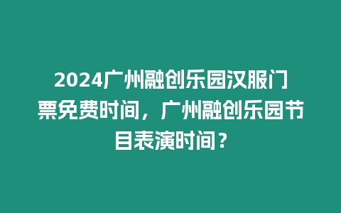 2024廣州融創(chuàng)樂園漢服門票免費時間，廣州融創(chuàng)樂園節(jié)目表演時間？