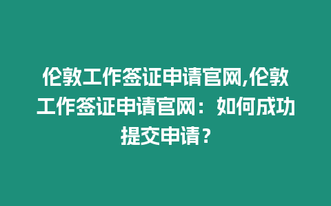 倫敦工作簽證申請官網,倫敦工作簽證申請官網：如何成功提交申請？