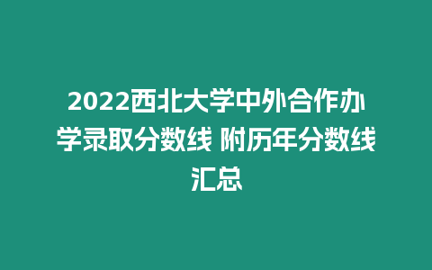 2022西北大學中外合作辦學錄取分數線 附歷年分數線匯總