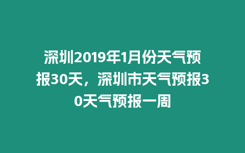 深圳2019年1月份天氣預(yù)報(bào)30天，深圳市天氣預(yù)報(bào)30天氣預(yù)報(bào)一周